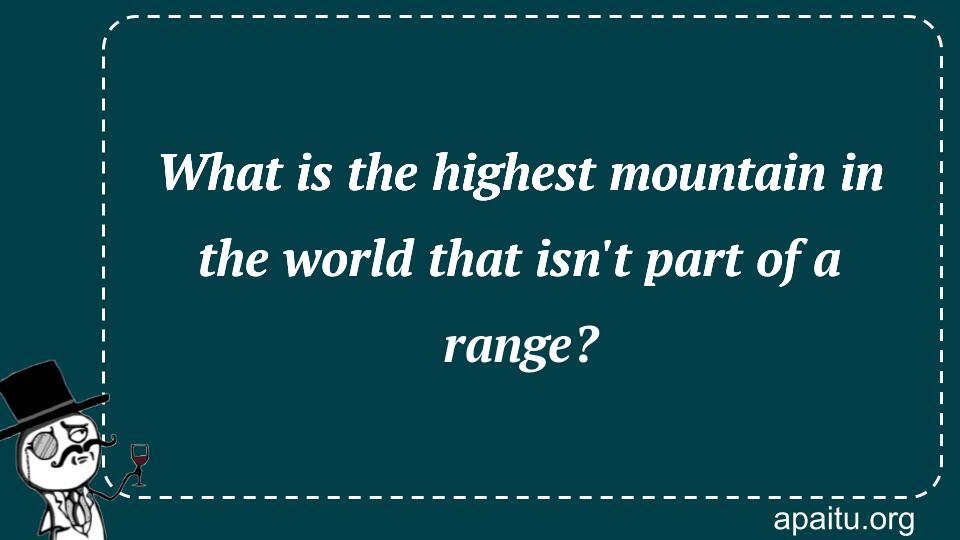 What is the highest mountain in the world that isn`t part of a range?