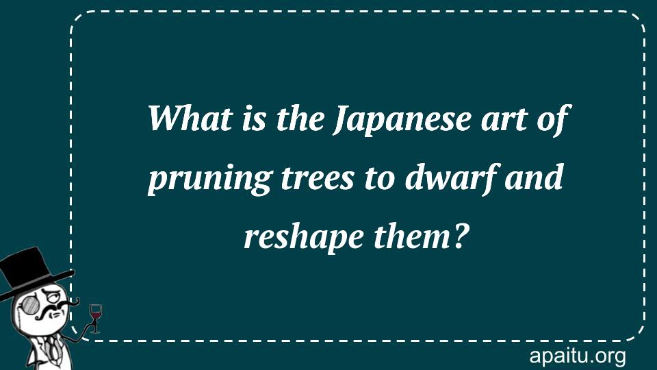 What is the Japanese art of pruning trees to dwarf and reshape them?