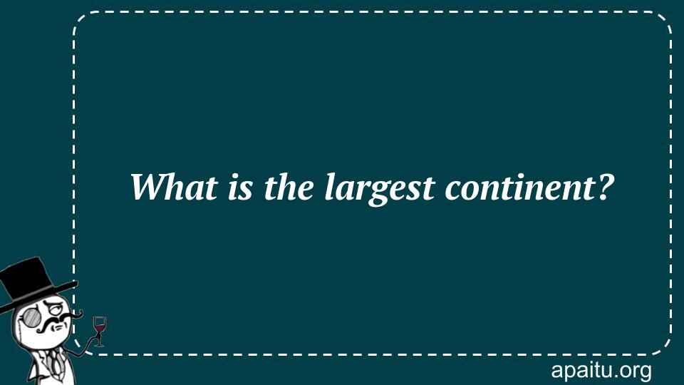 What is the largest continent?