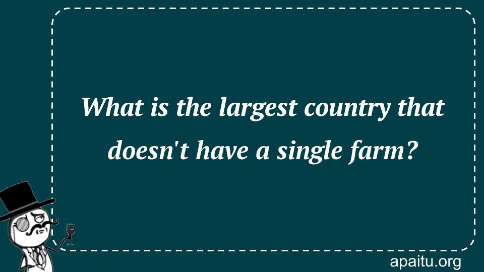 What is the largest country that doesn`t have a single farm?