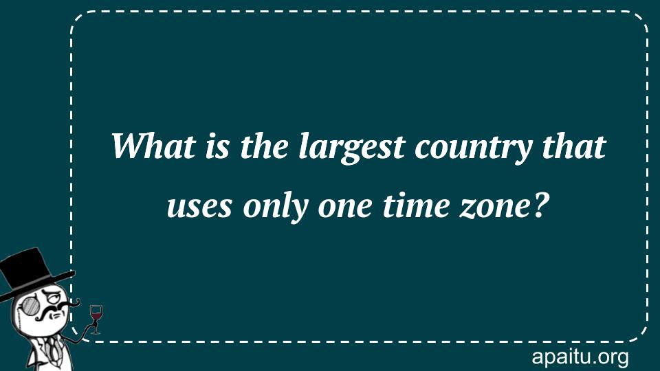 What is the largest country that uses only one time zone?