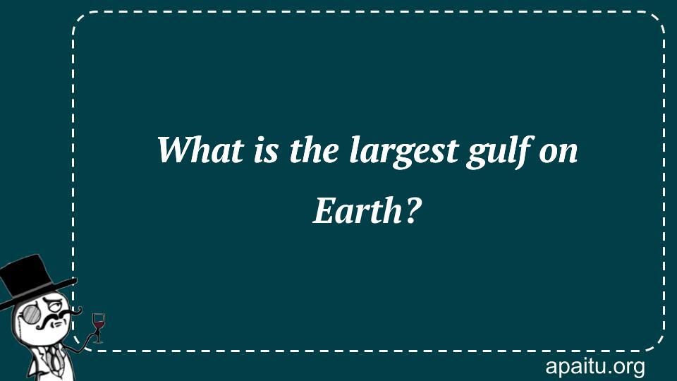 What is the largest gulf on Earth?