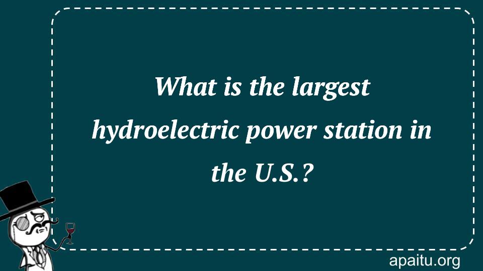 What is the largest hydroelectric power station in the U.S.?