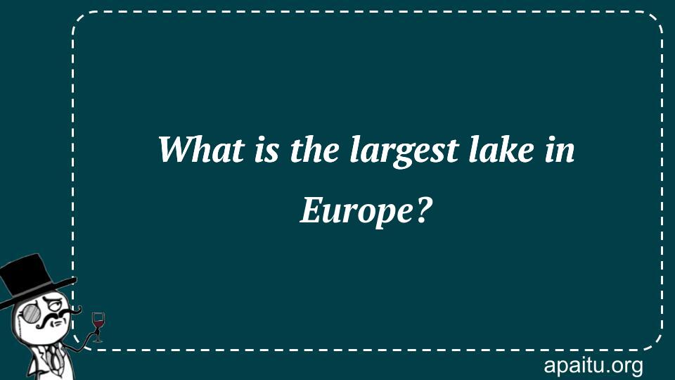 What is the largest lake in Europe?