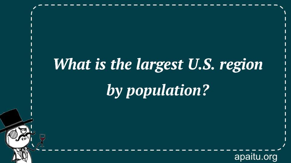 What is the largest U.S. region by population?