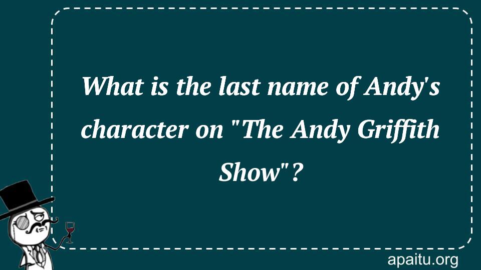 What is the last name of Andy`s character on `The Andy Griffith Show`?