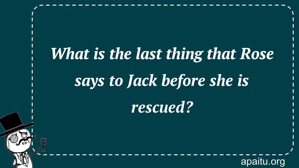 What is the last thing that Rose says to Jack before she is rescued?