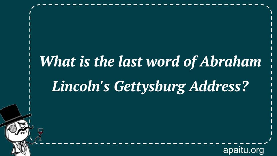 What is the last word of Abraham Lincoln`s Gettysburg Address?