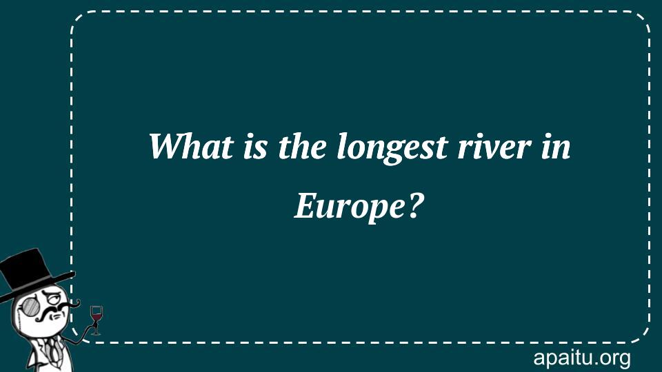 What is the longest river in Europe?