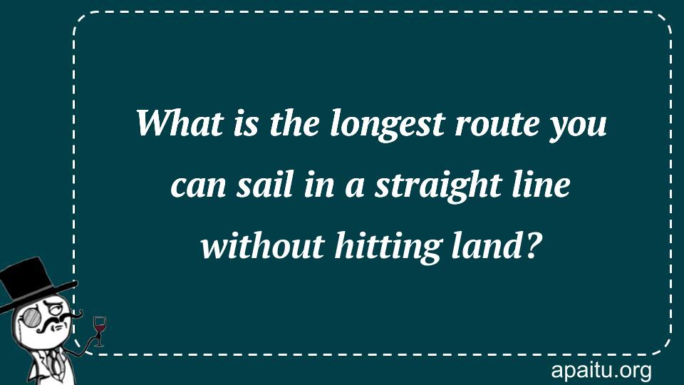 What is the longest route you can sail in a straight line without hitting land?