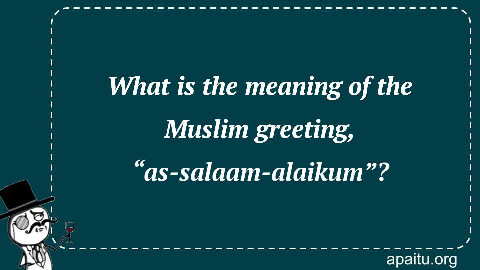 What is the meaning of the Muslim greeting, “as-salaam-alaikum”?