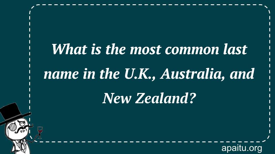 What is the most common last name in the U.K., Australia, and New Zealand?