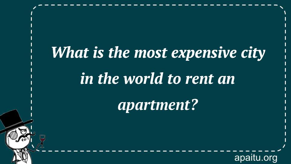 What is the most expensive city in the world to rent an apartment?