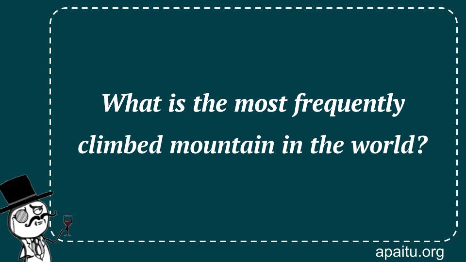 What is the most frequently climbed mountain in the world?