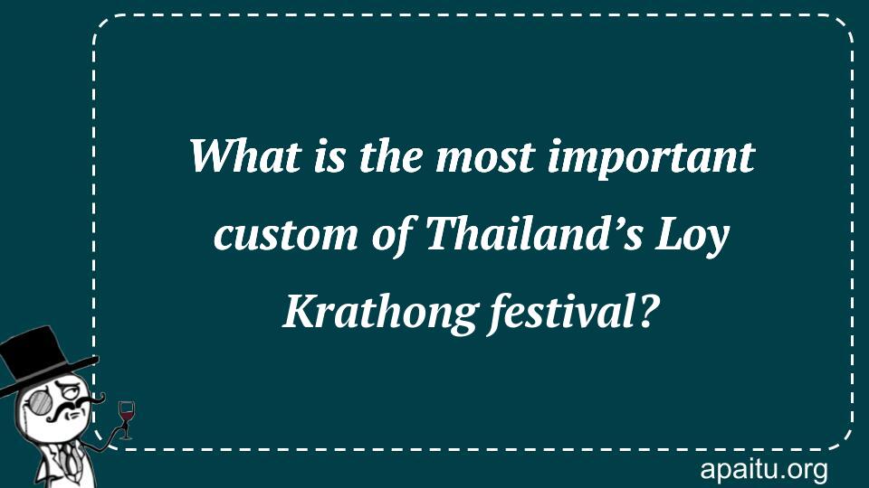 What is the most important custom of Thailand’s Loy Krathong festival?