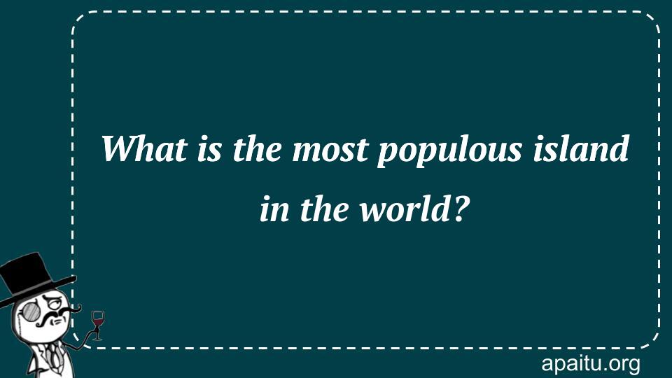 What is the most populous island in the world?