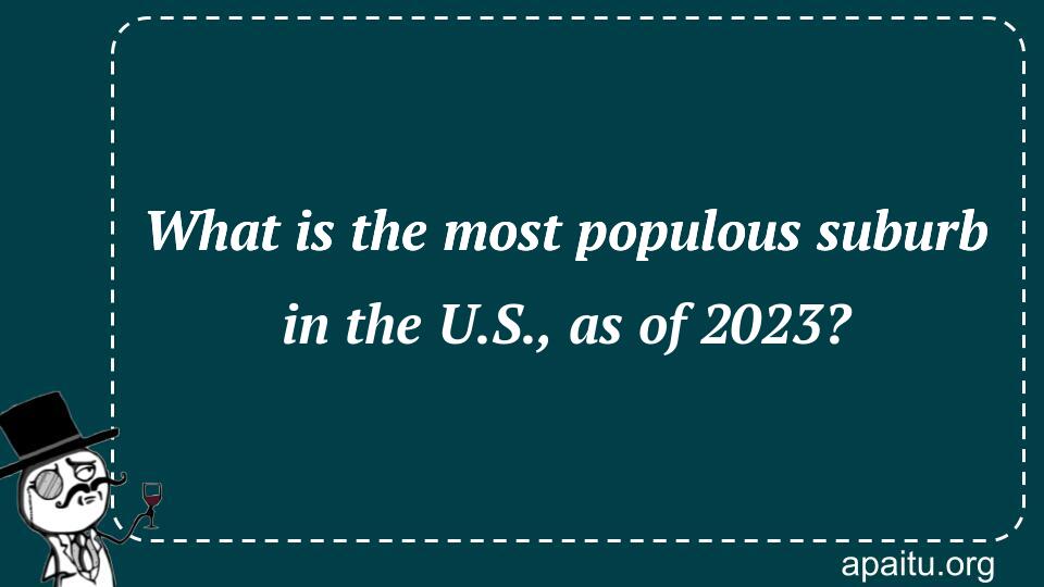 What is the most populous suburb in the U.S., as of 2023?