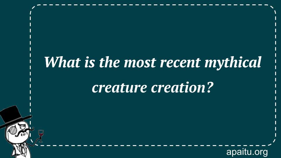 What is the most recent mythical creature creation?