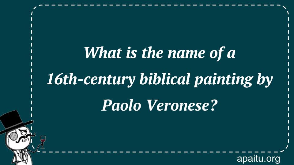 What is the name of a 16th-century biblical painting by Paolo Veronese?