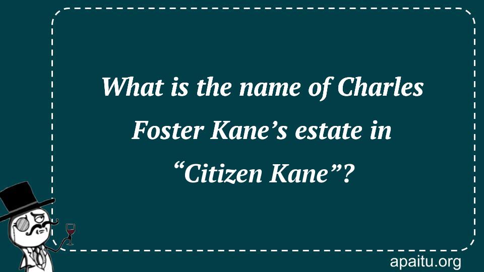 What is the name of Charles Foster Kane’s estate in “Citizen Kane”?