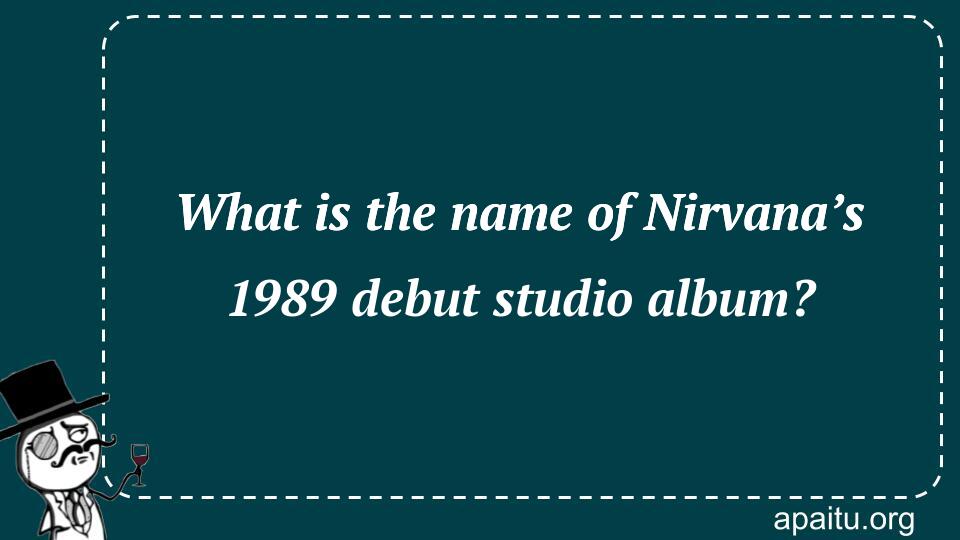 What is the name of Nirvana’s 1989 debut studio album?