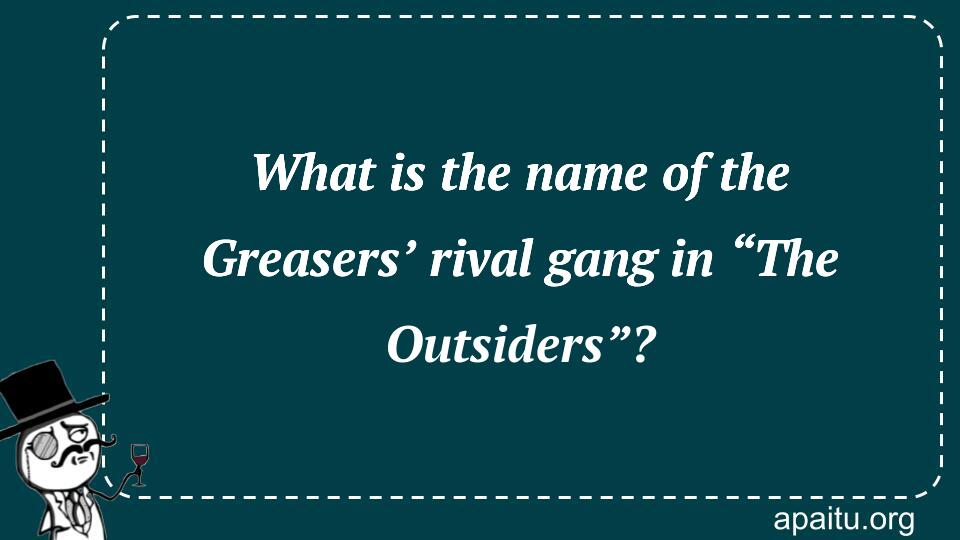 What is the name of the Greasers’ rival gang in “The Outsiders”?