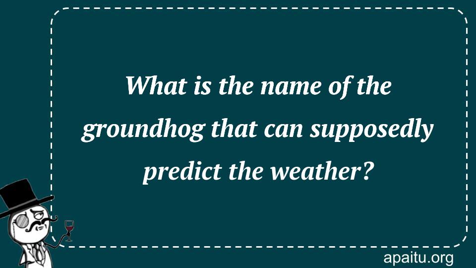 What is the name of the groundhog that can supposedly predict the weather?