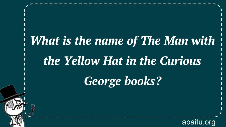 What is the name of The Man with the Yellow Hat in the Curious George books?