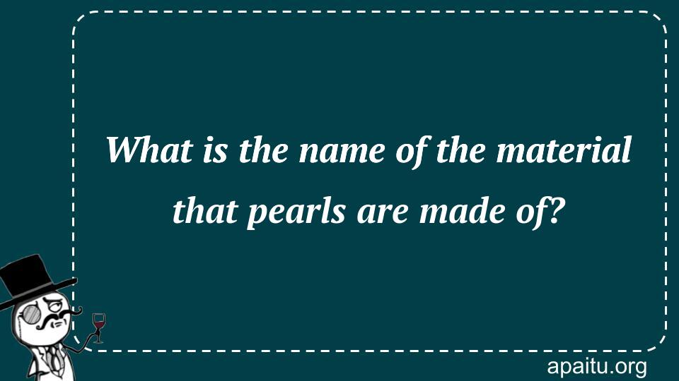 What is the name of the material that pearls are made of?