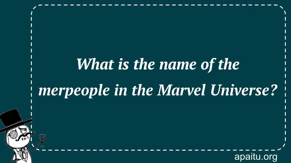 What is the name of the merpeople in the Marvel Universe?