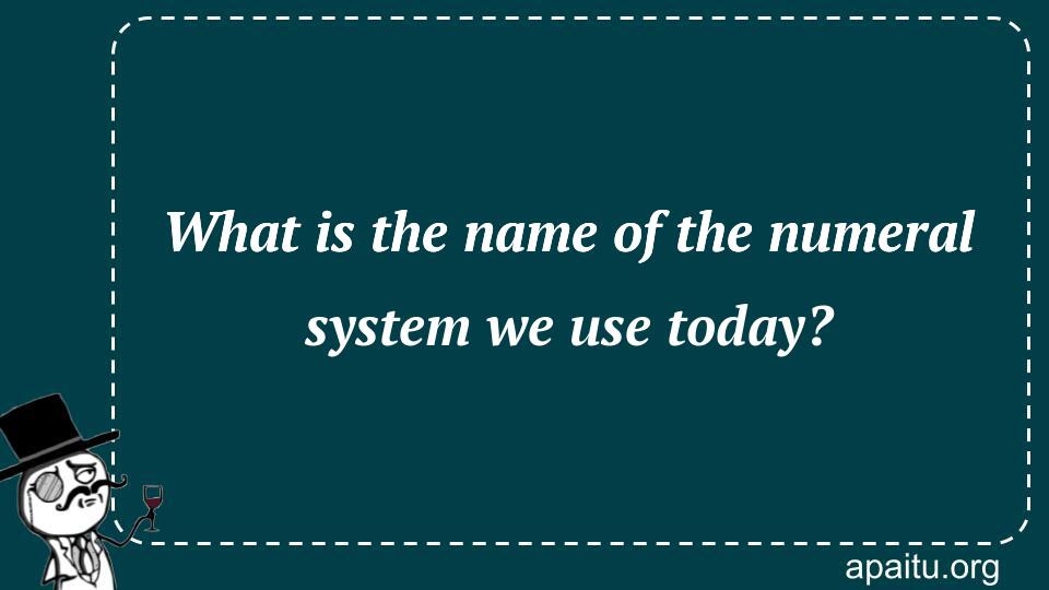 What is the name of the numeral system we use today?