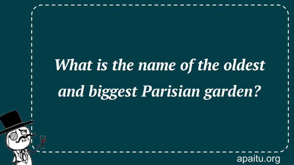 What is the name of the oldest and biggest Parisian garden?