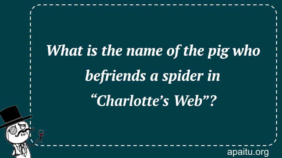 What is the name of the pig who befriends a spider in “Charlotte’s Web”?