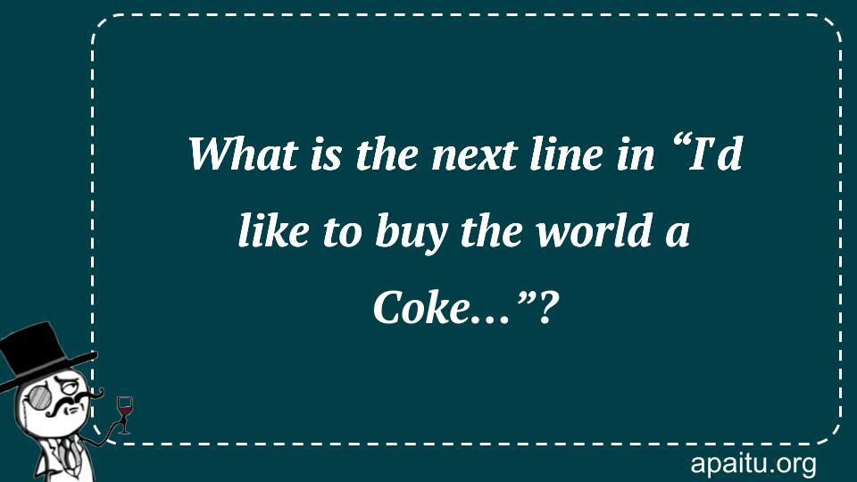 What is the next line in “I`d like to buy the world a Coke…”?