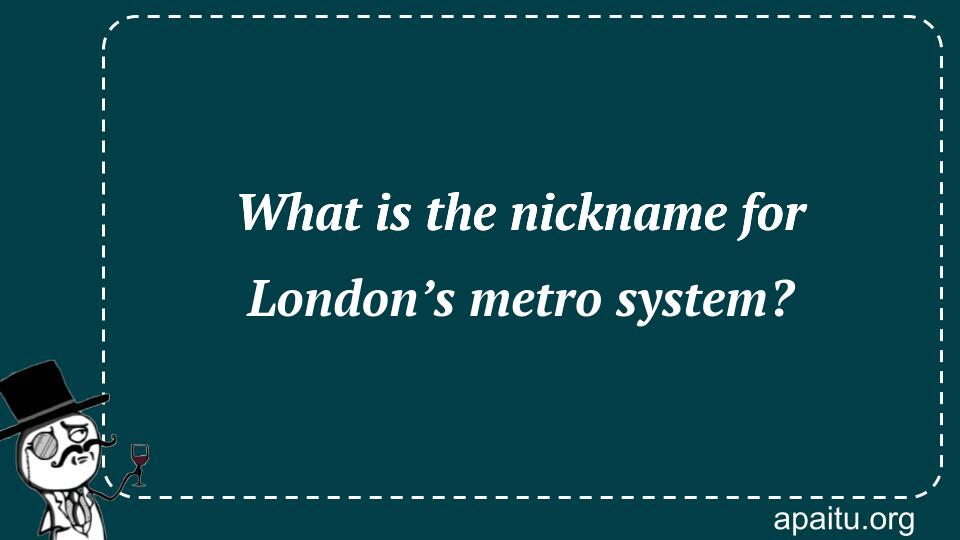 What is the nickname for London’s metro system?