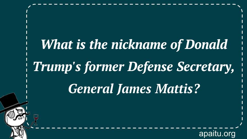 What is the nickname of Donald Trump`s former Defense Secretary, General James Mattis?