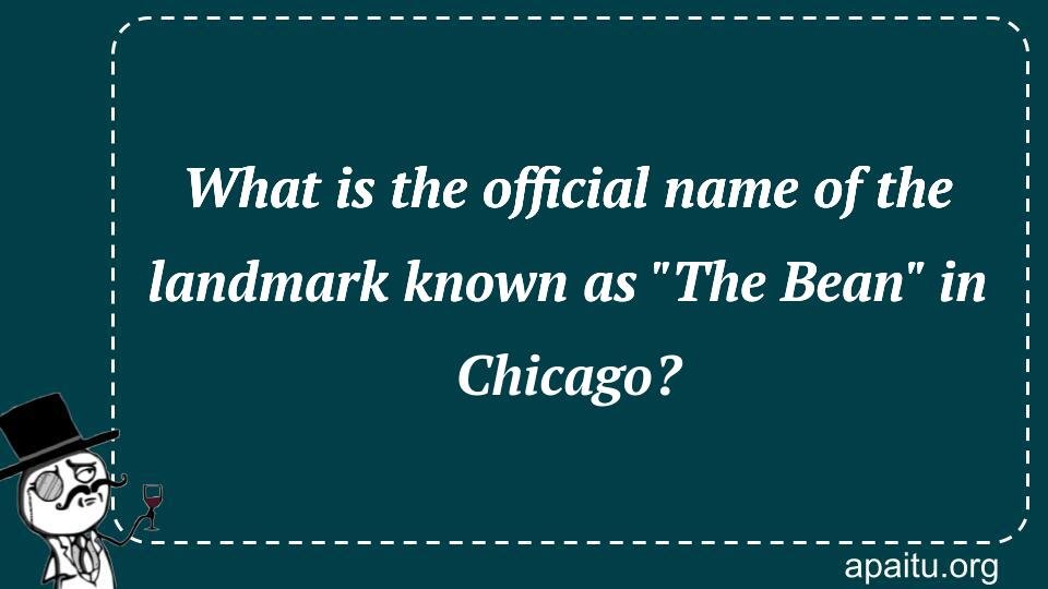 What is the official name of the landmark known as `The Bean` in Chicago?