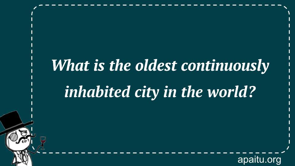 What is the oldest continuously inhabited city in the world?