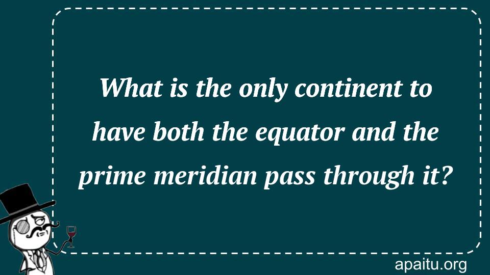 What is the only continent to have both the equator and the prime meridian pass through it?