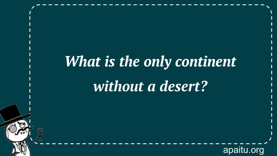 What is the only continent without a desert?