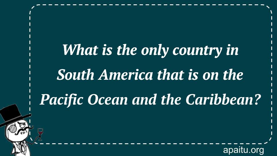 What is the only country in South America that is on the Pacific Ocean and the Caribbean?