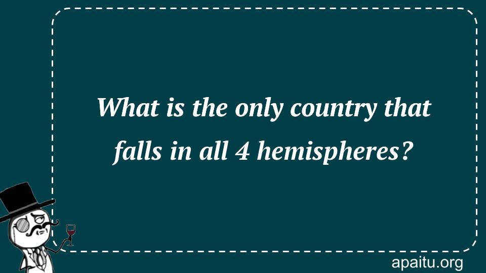 What is the only country that falls in all 4 hemispheres?