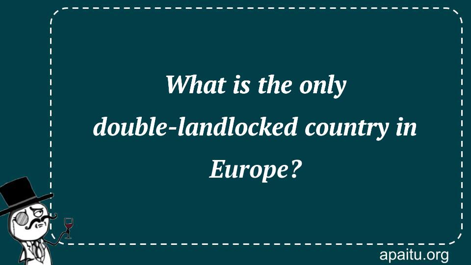 What is the only double-landlocked country in Europe?