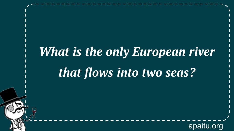 What is the only European river that flows into two seas?