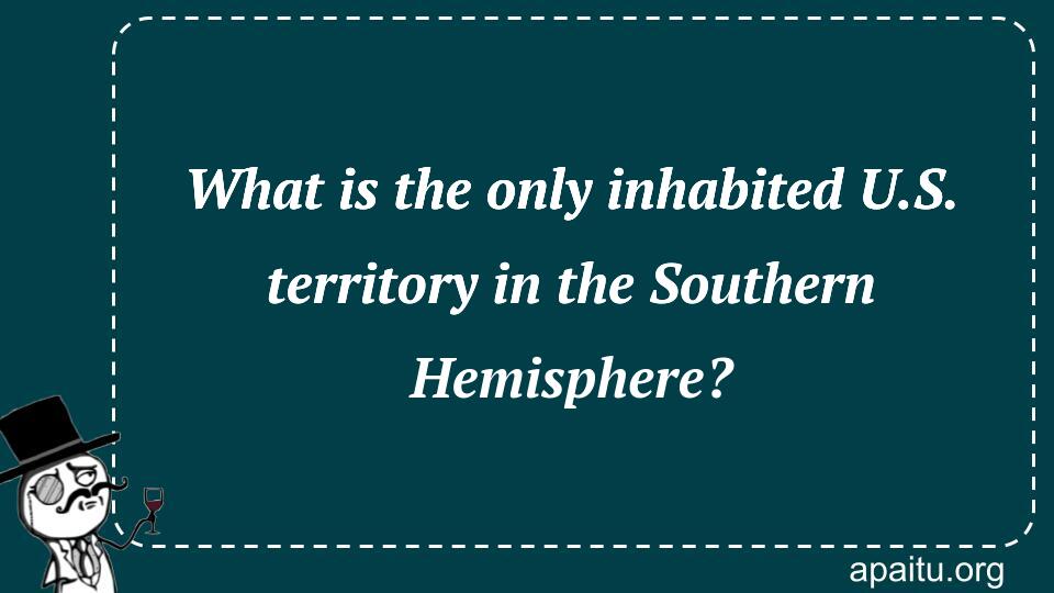 What is the only inhabited U.S. territory in the Southern Hemisphere?