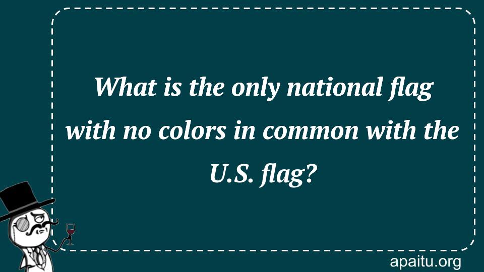 What is the only national flag with no colors in common with the U.S. flag?