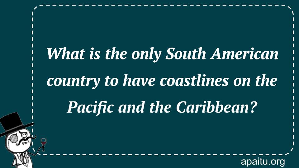 What is the only South American country to have coastlines on the Pacific and the Caribbean?