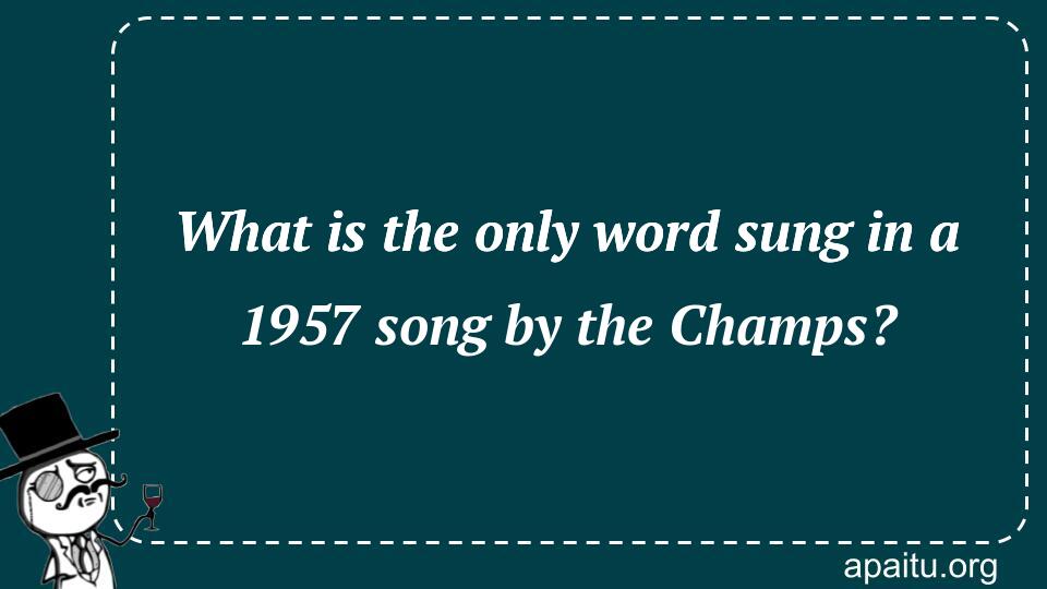 What is the only word sung in a 1957 song by the Champs?