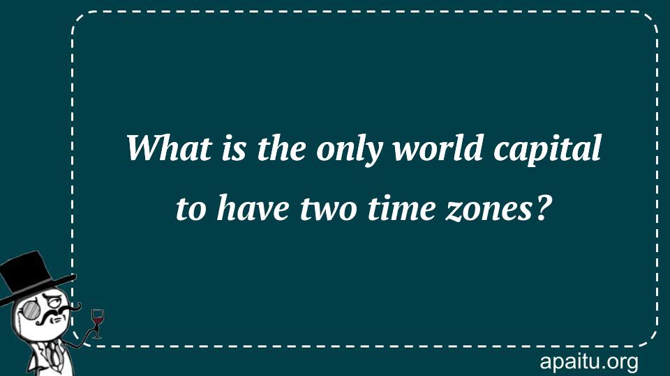 What is the only world capital to have two time zones?