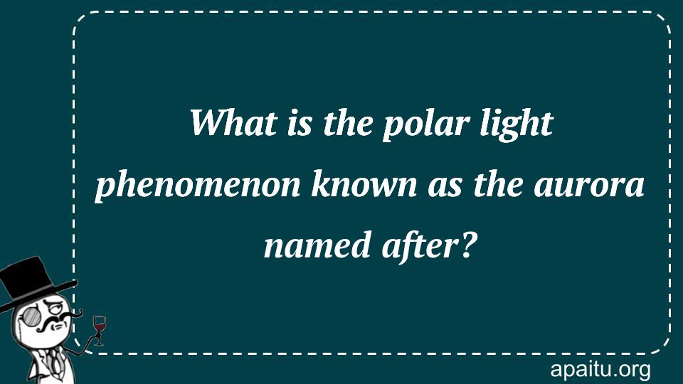 What is the polar light phenomenon known as the aurora named after?